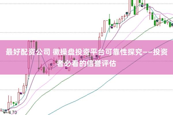 最好配资公司 徽操盘投资平台可靠性探究——投资者必看的信誉评估