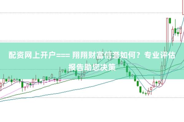 配资网上开户=== 翔翔财富信誉如何？专业评估报告助您决策
