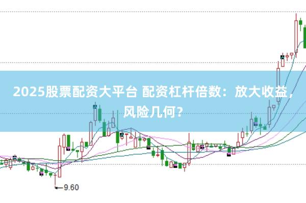 2025股票配资大平台 配资杠杆倍数：放大收益，风险几何？