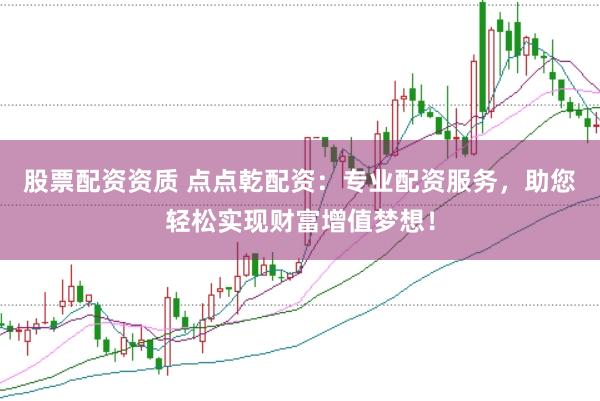 股票配资资质 点点乾配资：专业配资服务，助您轻松实现财富增值梦想！