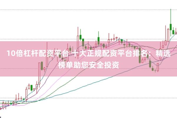 10倍杠杆配资平台 十大正规配资平台排名：精选榜单助您安全投资