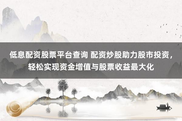 低息配资股票平台查询 配资炒股助力股市投资，轻松实现资金增值与股票收益最大化