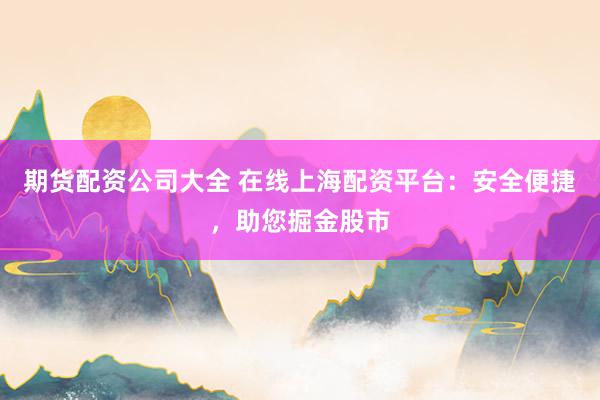 期货配资公司大全 在线上海配资平台：安全便捷，助您掘金股市