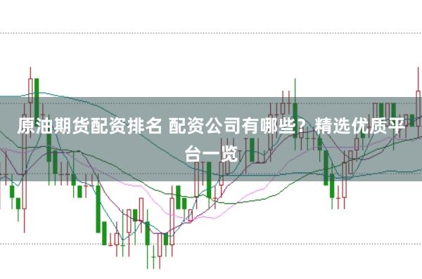 原油期货配资排名 配资公司有哪些？精选优质平台一览