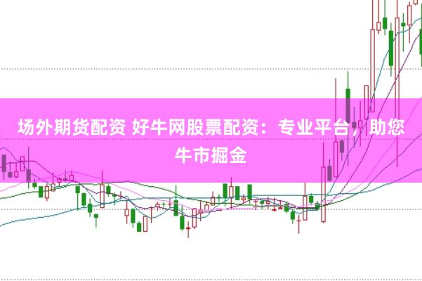场外期货配资 好牛网股票配资：专业平台，助您牛市掘金