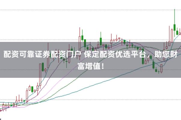 配资可靠证券配资门户 保定配资优选平台，助您财富增值！