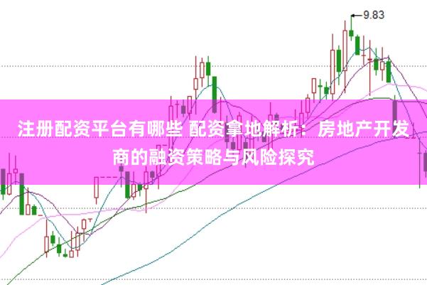 注册配资平台有哪些 配资拿地解析：房地产开发商的融资策略与风险探究