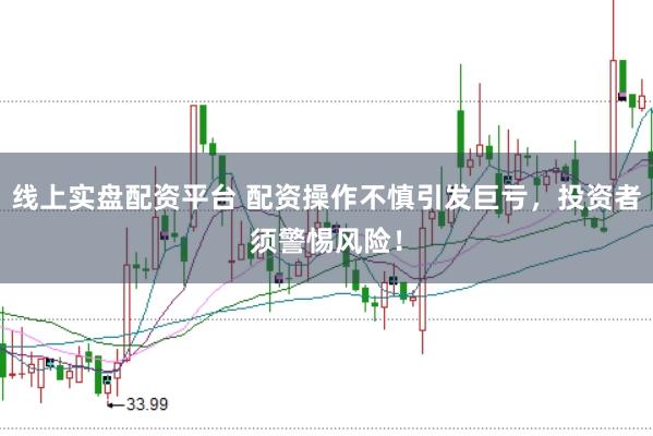 线上实盘配资平台 配资操作不慎引发巨亏，投资者须警惕风险！