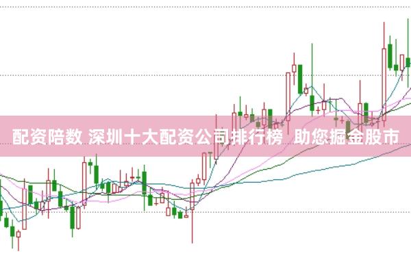 配资陪数 深圳十大配资公司排行榜  助您掘金股市