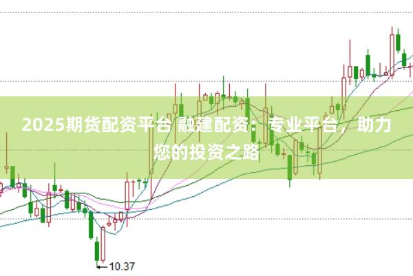 2025期货配资平台 融建配资：专业平台，助力您的投资之路
