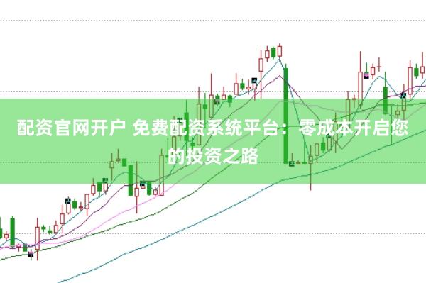 配资官网开户 免费配资系统平台：零成本开启您的投资之路