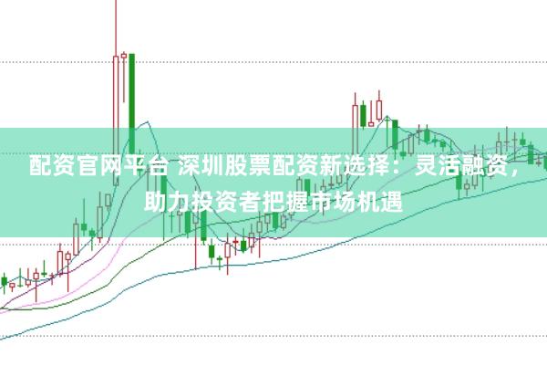 配资官网平台 深圳股票配资新选择：灵活融资，助力投资者把握市场机遇