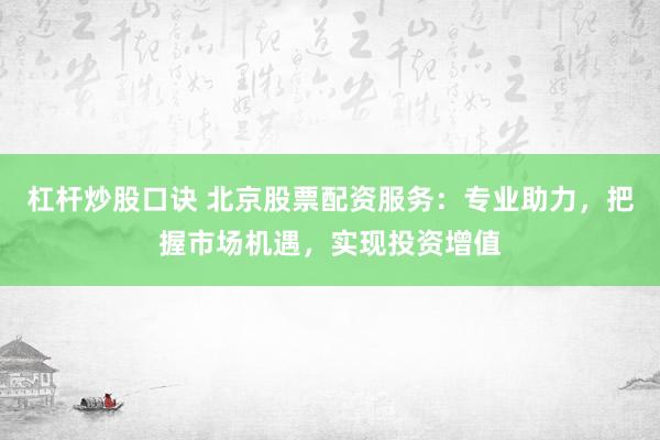 杠杆炒股口诀 北京股票配资服务：专业助力，把握市场机遇，实现投资增值