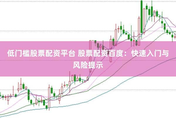 低门槛股票配资平台 股票配资百度：快速入门与风险提示