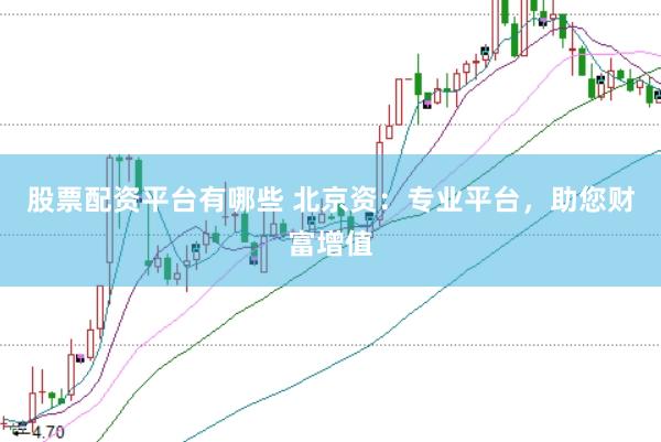 股票配资平台有哪些 北京资：专业平台，助您财富增值