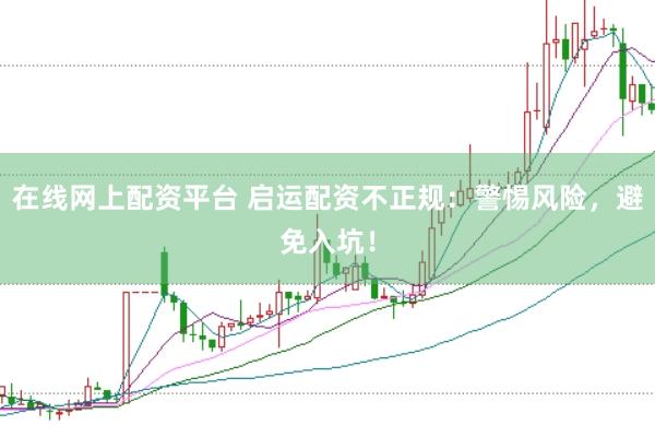 在线网上配资平台 启运配资不正规：警惕风险，避免入坑！