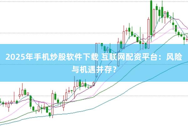 2025年手机炒股软件下载 互联网配资平台：风险与机遇并存？