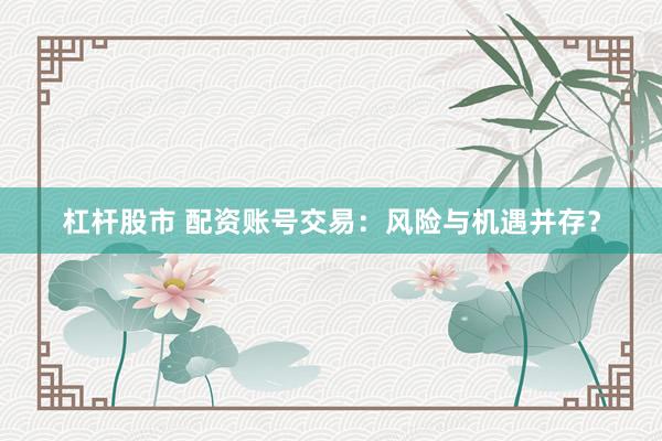 杠杆股市 配资账号交易：风险与机遇并存？