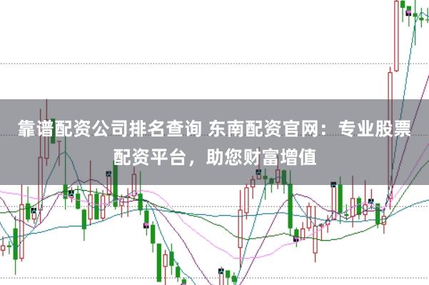 靠谱配资公司排名查询 东南配资官网：专业股票配资平台，助您财富增值