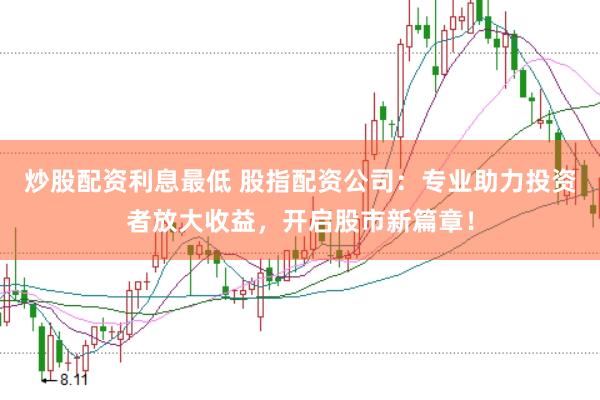 炒股配资利息最低 股指配资公司：专业助力投资者放大收益，开启股市新篇章！