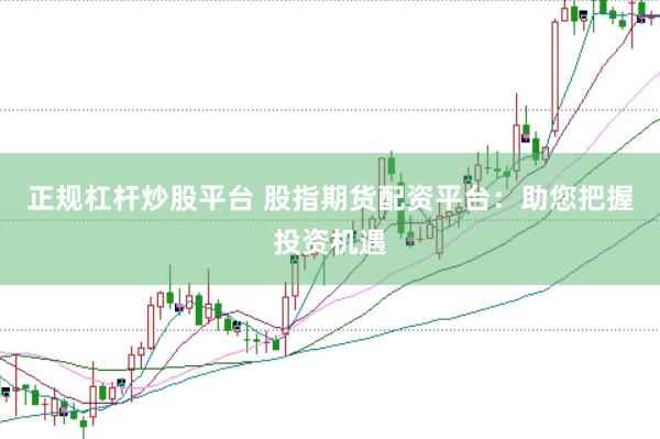 正规杠杆炒股平台 股指期货配资平台：助您把握投资机遇