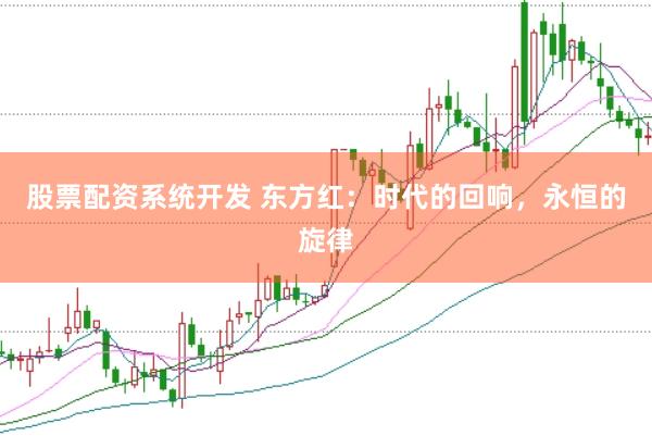 股票配资系统开发 东方红：时代的回响，永恒的旋律