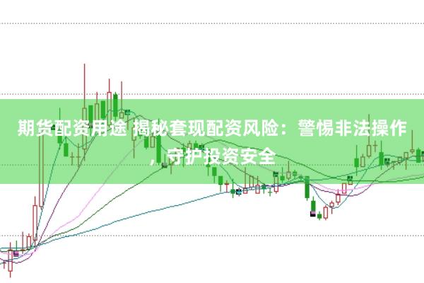 期货配资用途 揭秘套现配资风险：警惕非法操作，守护投资安全