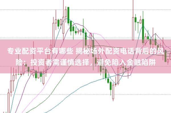 专业配资平台有哪些 揭秘场外配资电话背后的风险：投资者需谨慎选择，避免陷入金融陷阱