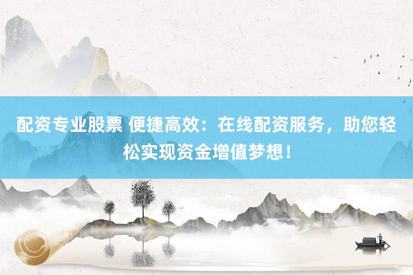 配资专业股票 便捷高效：在线配资服务，助您轻松实现资金增值梦想！