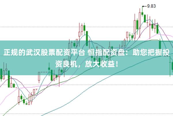 正规的武汉股票配资平台 恒指配资盘：助您把握投资良机，放大收益！