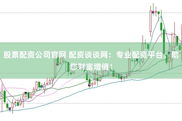 股票配资公司官网 配资谈谈网：专业配资平台，助您财富增值！