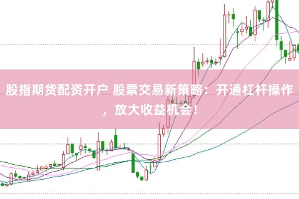 股指期货配资开户 股票交易新策略：开通杠杆操作，放大收益机会！