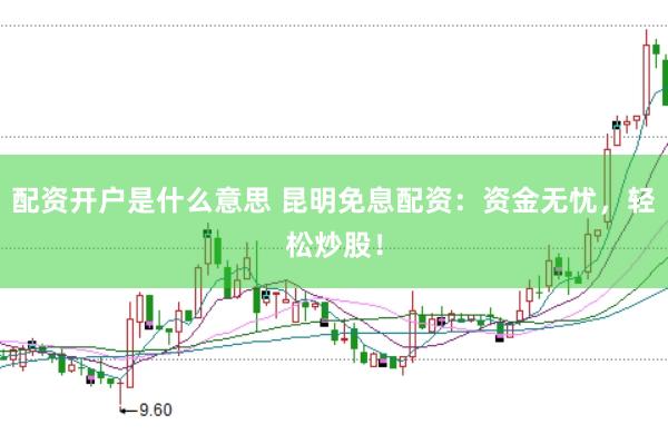 配资开户是什么意思 昆明免息配资：资金无忧，轻松炒股！