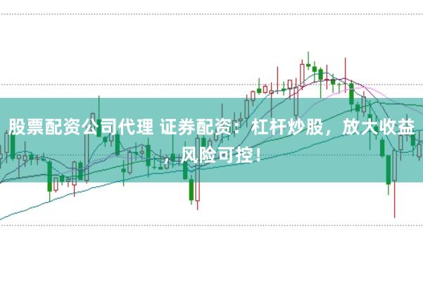 股票配资公司代理 证券配资：杠杆炒股，放大收益，风险可控！
