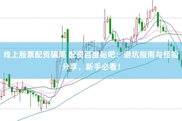 线上股票配资骗局 配资百度贴吧：避坑指南与经验分享，新手必看！