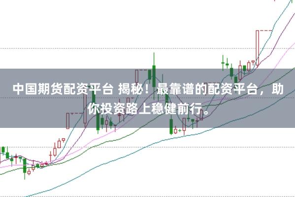 中国期货配资平台 揭秘！最靠谱的配资平台，助你投资路上稳健前行。