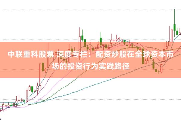 中联重科股票 深度专栏：配资炒股在全球资本市场的投资行为实践路径