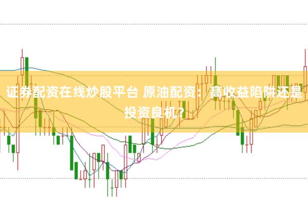 证券配资在线炒股平台 原油配资：高收益陷阱还是投资良机？