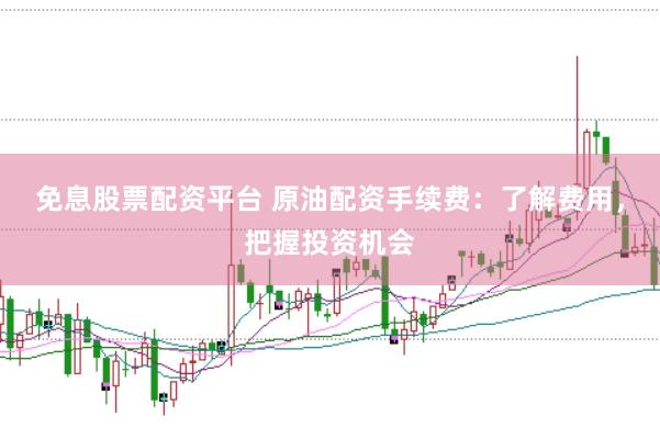 免息股票配资平台 原油配资手续费：了解费用，把握投资机会