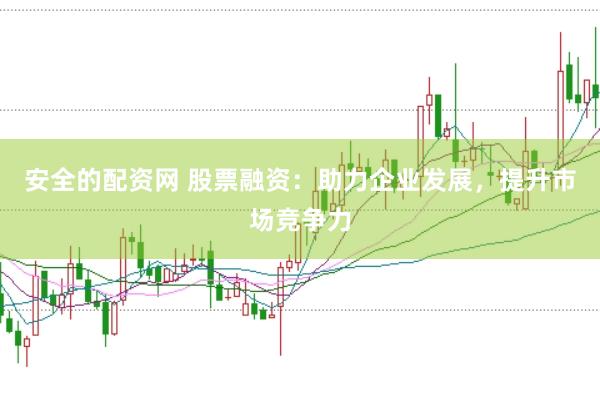 安全的配资网 股票融资：助力企业发展，提升市场竞争力