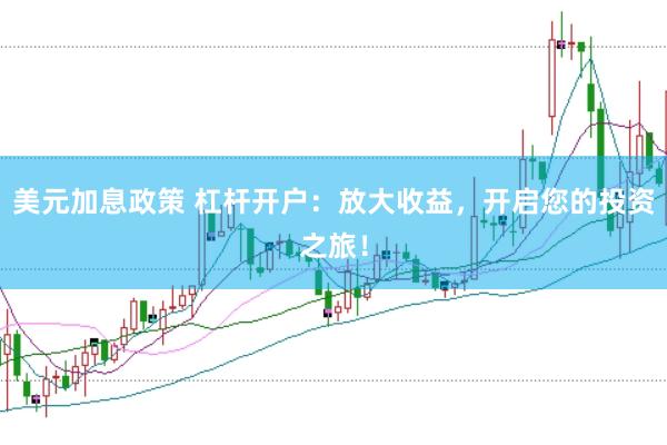 美元加息政策 杠杆开户：放大收益，开启您的投资之旅！