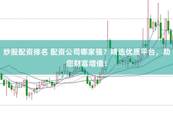 炒股配资排名 配资公司哪家强？精选优质平台，助您财富增值！