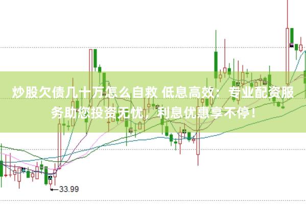 炒股欠债几十万怎么自救 低息高效：专业配资服务助您投资无忧，利息优惠享不停！