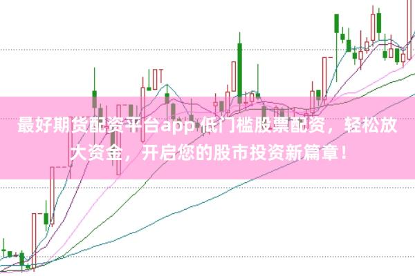 最好期货配资平台app 低门槛股票配资，轻松放大资金，开启您的股市投资新篇章！