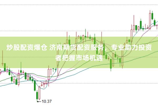 炒股配资爆仓 济南期货配资服务，专业助力投资者把握市场机遇