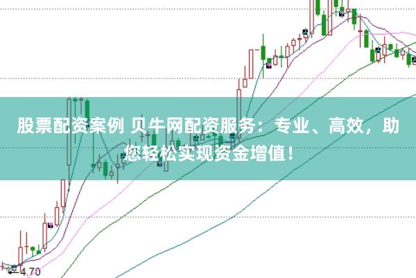 股票配资案例 贝牛网配资服务：专业、高效，助您轻松实现资金增值！