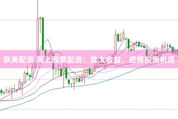 联美配资 网上股票配资：放大收益，把握投资机遇