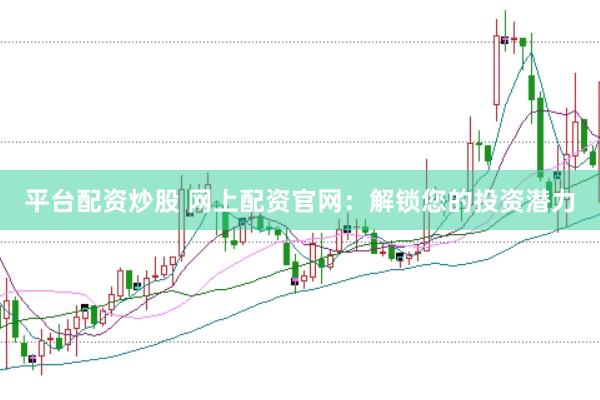 平台配资炒股 网上配资官网：解锁您的投资潜力