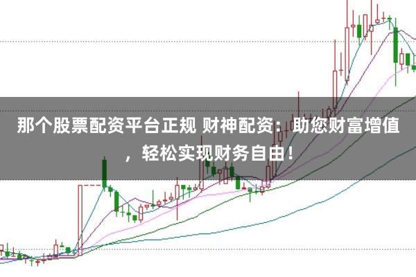 那个股票配资平台正规 财神配资：助您财富增值，轻松实现财务自由！
