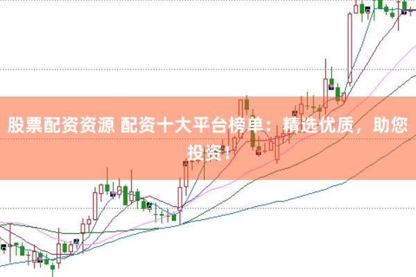 股票配资资源 配资十大平台榜单：精选优质，助您投资！